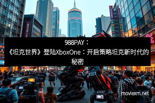 988PAY：《坦克世界》登陆XboxOne：开启策略坦克新时代的秘密
