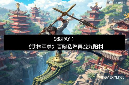 988PAY：《武林至尊》百晓私塾再战九阳村